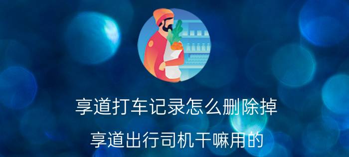 享道打车记录怎么删除掉 享道出行司机干嘛用的？